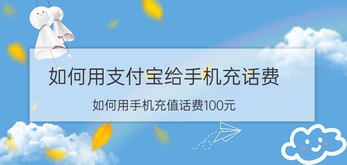 如何用支付宝给手机充话费 如何用手机充值话费100元？